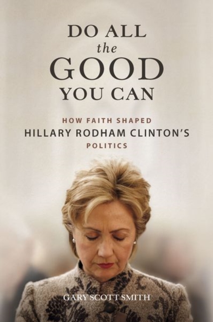 Do All the Good You Can : How Faith Shaped Hillary Rodham Clinton’s Politics, Hardback Book