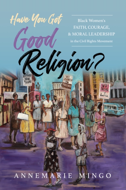 Have You Got Good Religion? : Black Women's Faith, Courage, and Moral Leadership in the Civil Rights Movement, Hardback Book