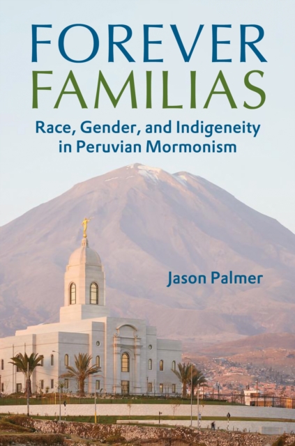 Forever Familias : Race, Gender, and Indigeneity in Peruvian Mormonism, Hardback Book