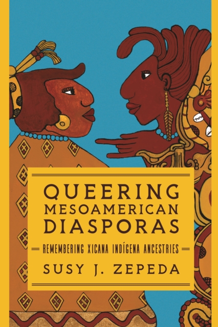 Queering Mesoamerican Diasporas : Remembering Xicana Indigena Ancestries, EPUB eBook