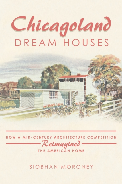 Chicagoland Dream Houses : How a Mid-Century Architecture Competition Reimagined the American Home, EPUB eBook