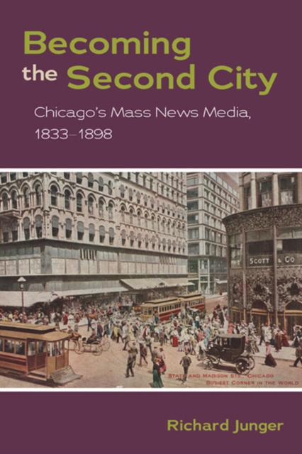 Becoming the Second City : Chicago's Mass News Media, 1833-1898, Paperback / softback Book