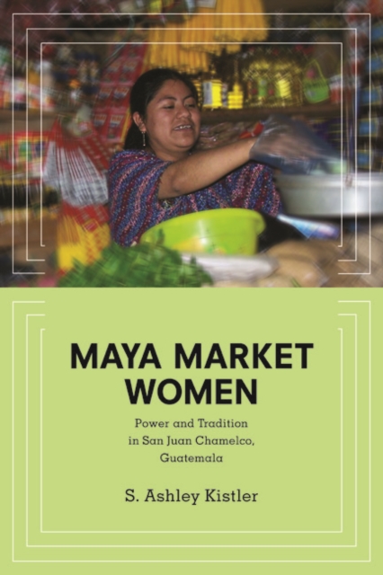 Maya Market Women : Power and Tradition in San Juan Chamelco, Guatemala, Paperback / softback Book