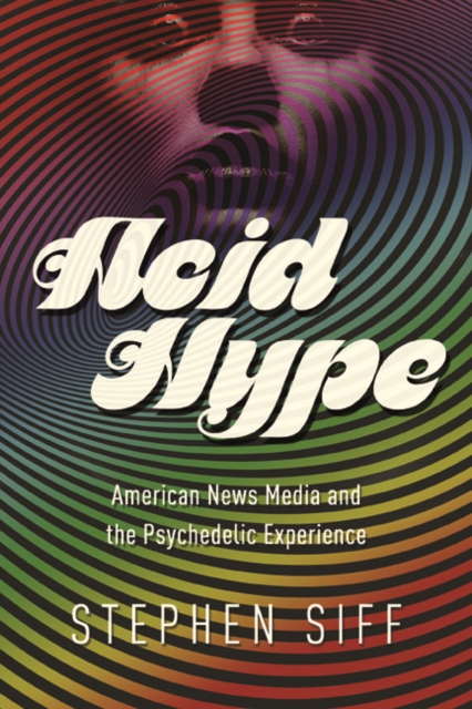 Acid Hype : American News Media and the Psychedelic Experience, Paperback / softback Book