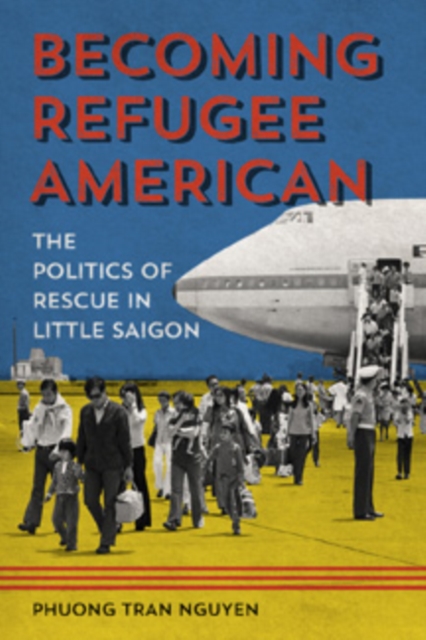 Becoming Refugee American : The Politics of Rescue in Little Saigon, Paperback / softback Book