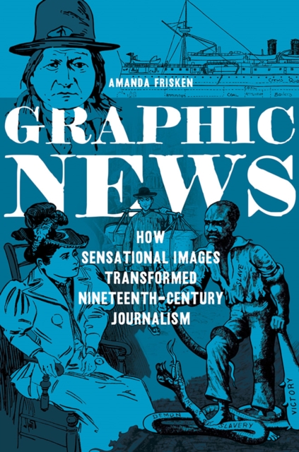 Graphic News : How Sensational Images Transformed Nineteenth-Century Journalism, Paperback / softback Book
