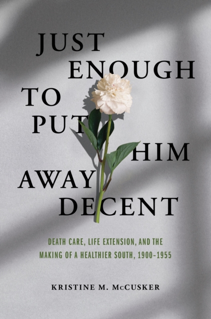Just Enough to Put Him Away Decent : Death Care, Life Extension, and the Making of a Healthier South, 1900-1955, Paperback / softback Book