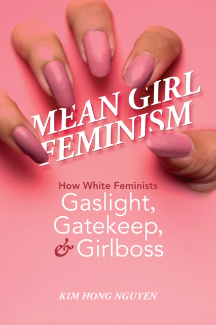 Mean Girl Feminism : How White Feminists Gaslight, Gatekeep, and Girlboss, Paperback / softback Book