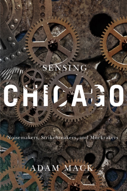Sensing Chicago : Noisemakers, Strikebreakers, and Muckrakers, EPUB eBook