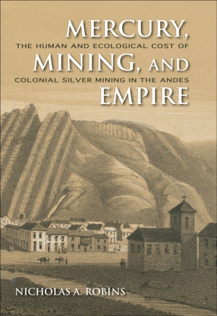 Mercury, Mining, and Empire : The Human and Ecological Cost of Colonial Silver Mining in the Andes, EPUB eBook