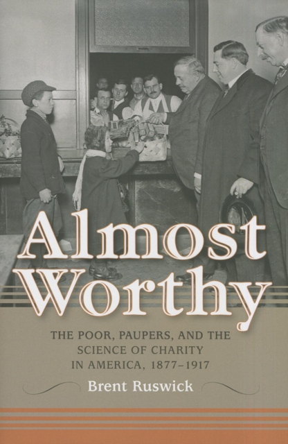 Almost Worthy : The Poor, Paupers, and the Science of Charity in America, 1877-1917, Hardback Book