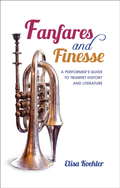 Fanfares and Finesse : A Performer's Guide to Trumpet History and Literature, EPUB eBook