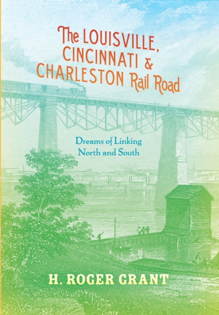 The Louisville, Cincinnati & Charleston Rail Road : Dreams of Linking North and South, EPUB eBook
