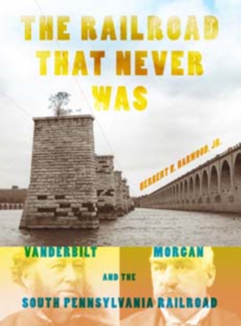 The Railroad That Never Was : Vanderbilt, Morgan, and the South Pennsylvania Railroad, Paperback / softback Book