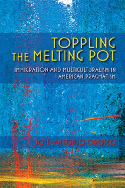 Toppling the Melting Pot : Immigration and Multiculturalism in American Pragmatism, Hardback Book