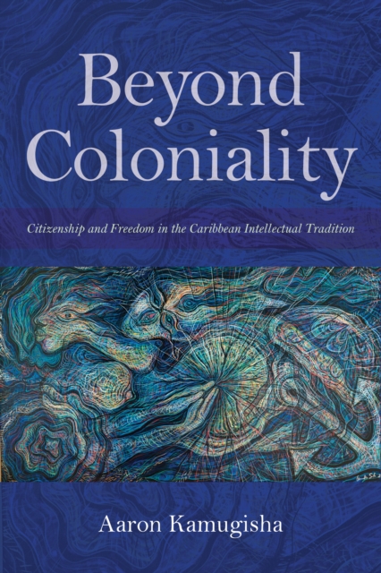 Beyond Coloniality : Citizenship and Freedom in the Caribbean Intellectual Tradition, Hardback Book