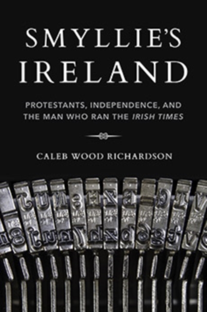 Smyllie's Ireland : Protestants, Independence, and the Man Who Ran the Irish Times, Hardback Book