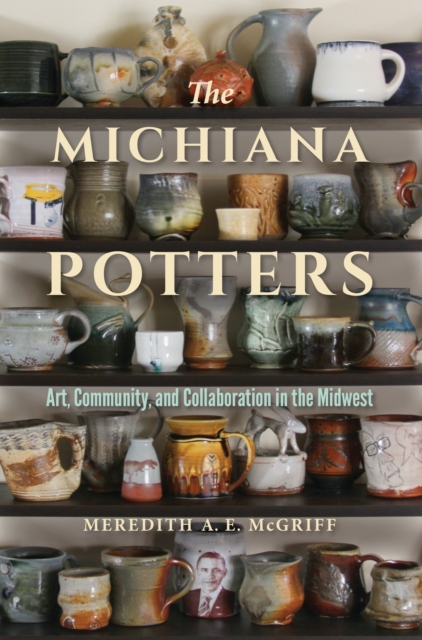 The Michiana Potters : Art, Community, and Collaboration in the Midwest, Hardback Book
