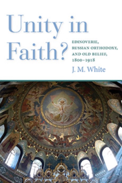 Unity in Faith? : Edinoverie, Russian Orthodoxy, and Old Belief, 1800-1918, Hardback Book