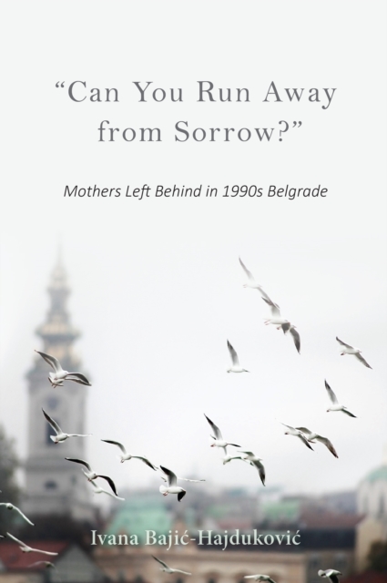"Can You Run Away from Sorrow?" : Mothers Left Behind in 1990s Belgrade, PDF eBook