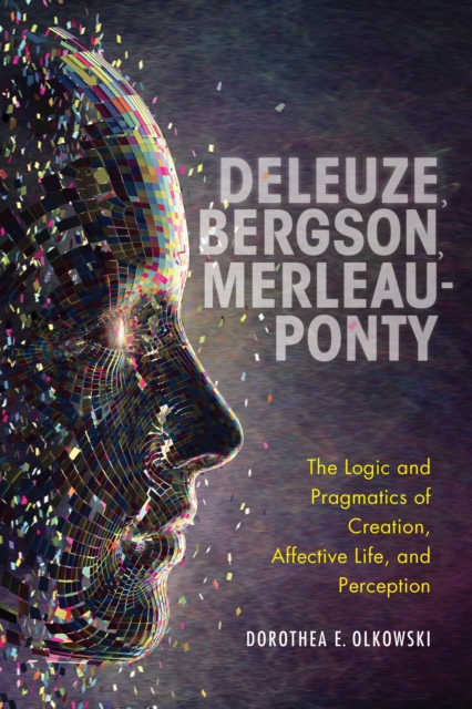 Deleuze, Bergson, Merleau-Ponty : The Logic and Pragmatics of Creation, Affective Life, and Perception, Hardback Book