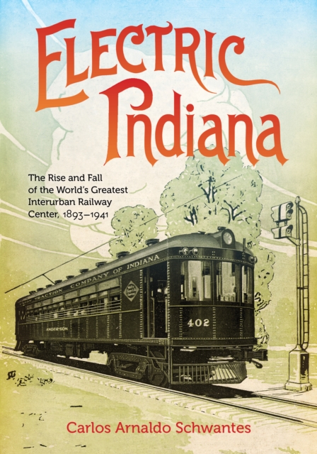 Electric Indiana : The Rise and Fall of the World's Greatest Interurban Railway Center, 1893-1941, Hardback Book