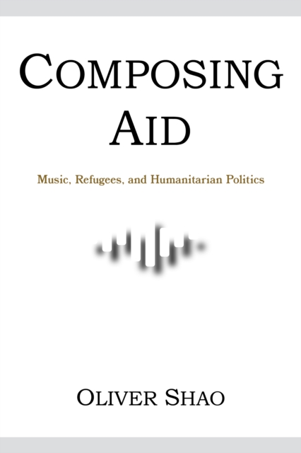 Composing Aid - Music, Refugees, and Humanitarian Politics, Paperback / softback Book