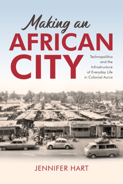 Making an African City : Technopolitics and the Infrastructure of Everyday Life in Colonial Accra, Paperback / softback Book