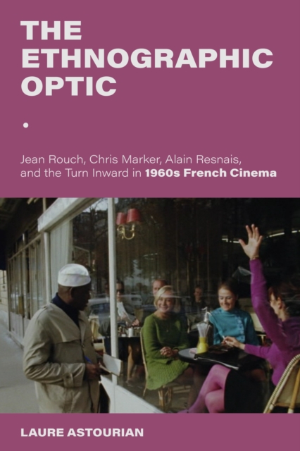 The Ethnographic Optic : Jean Rouch, Chris Marker, Alain Resnais, and the Turn Inward in 1960s French Cinema, Hardback Book