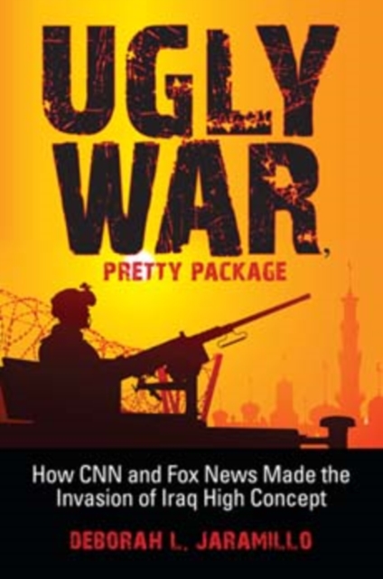 Ugly War, Pretty Package : How CNN and Fox News Made the Invasion of Iraq High Concept, Paperback / softback Book