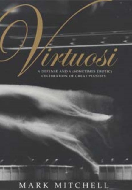 Virtuosi : A Defense and a (Sometimes Erotic) Celebration of Great Pianists, Hardback Book
