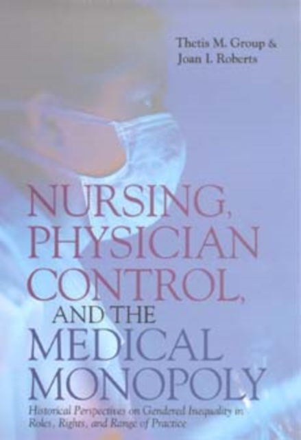 Nursing, Physician Control, and the Medical Monopoly : Historical Perspectives on Gendered Inequality in Roles, Rights, and Range of Practice, Hardback Book