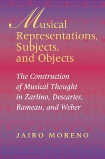 Musical Representations, Subjects, and Objects : The Construction of Musical Thought in Zarlino, Descartes, Rameau, and Weber, Hardback Book