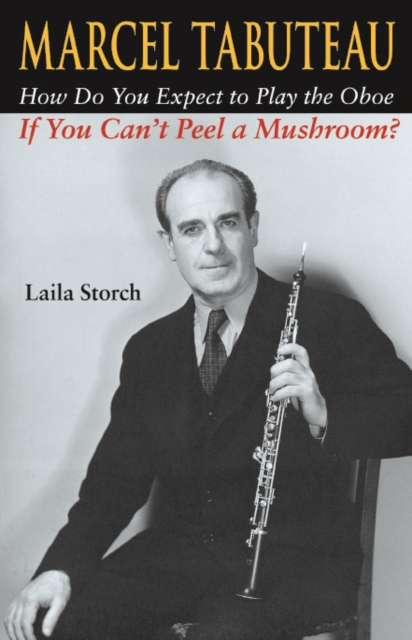 Marcel Tabuteau : How Do You Expect to Play the Oboe If You Can't Peel a Mushroom?, Hardback Book
