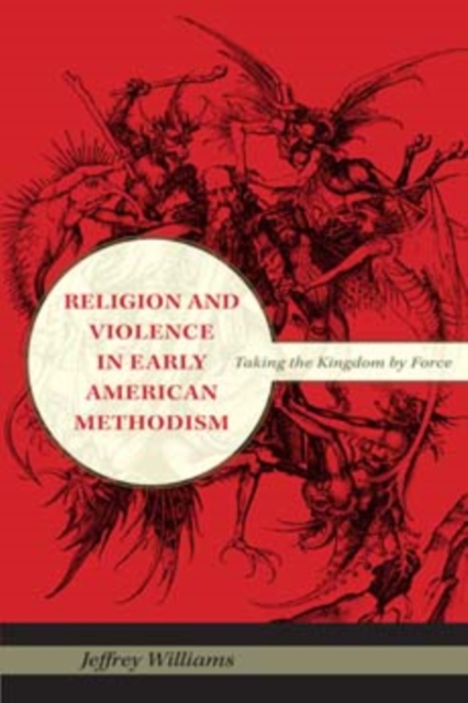 Religion and Violence in Early American Methodism : Taking the Kingdom by Force, Hardback Book