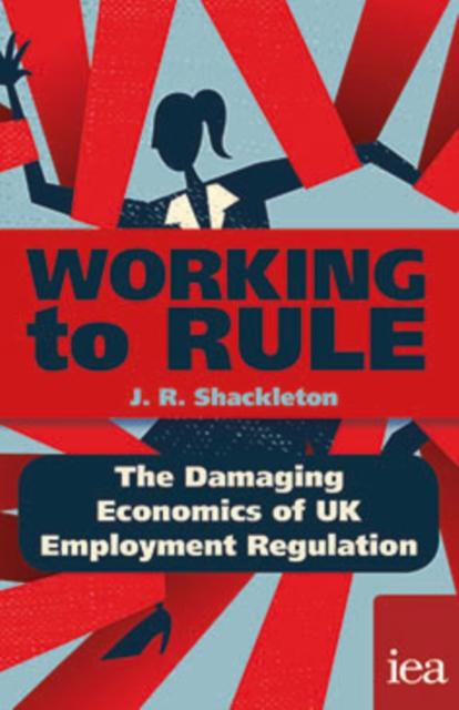 Working to Rule: The Damaging Economics of UK Employment Regulation : The Damaging Economics of UK Employment Regulation, PDF eBook