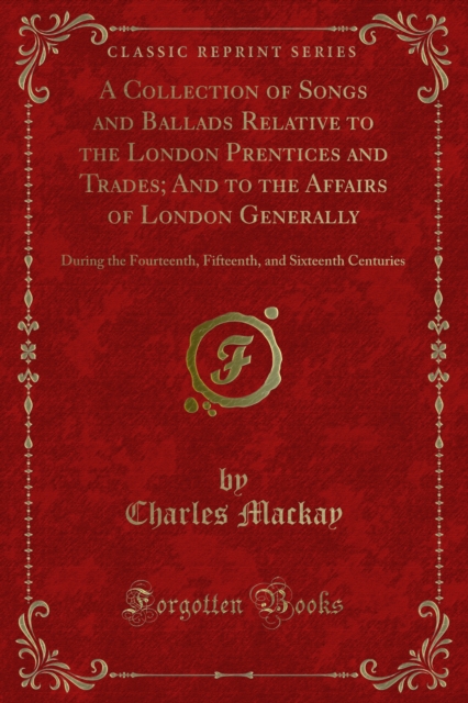 A Collection of Songs and Ballads Relative to the London Prentices and Trades; And to the Affairs of London Generally : During the Fourteenth, Fifteenth, and Sixteenth Centuries, PDF eBook