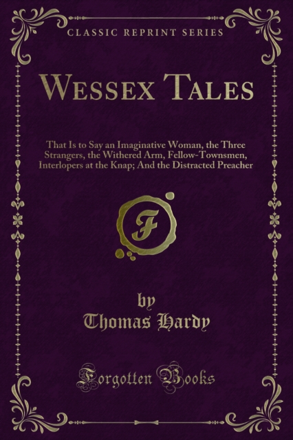 Wessex Tales : That Is to Say an Imaginative Woman, the Three Strangers, the Withered Arm, Fellow-Townsmen, Interlopers at the Knap; And the Distracted Preacher, PDF eBook