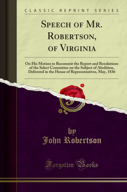 Speech of Mr. Robertson, of Virginia : On His Motion to Recommit the Report and Resolutions of the Select Committee on the Subject of Abolition, Delivered in the House of Representatives, May, 1836, PDF eBook