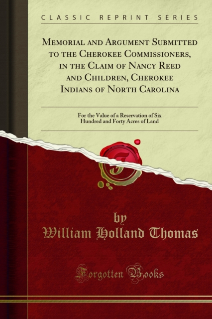 Memorial and Argument Submitted to the Cherokee Commissioners, in the Claim of Nancy Reed and Children, Cherokee Indians of North Carolina : For the Value of a Reservation of Six Hundred and Forty Acr, PDF eBook