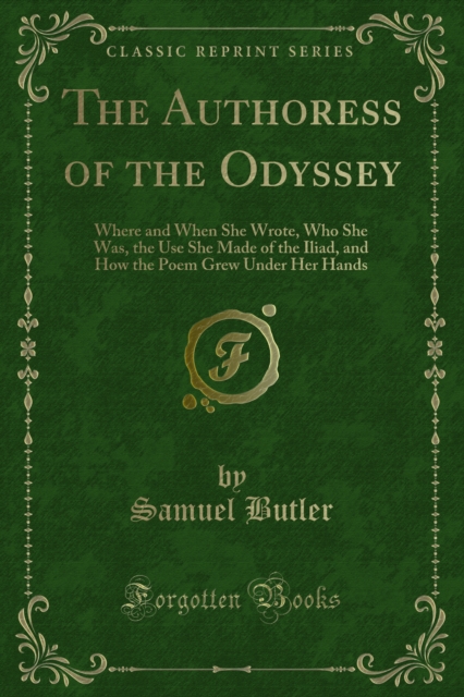 The Authoress of the Odyssey : Where and When She Wrote, Who She Was, the Use She Made of the Iliad, and How the Poem Grew Under Her Hands, PDF eBook