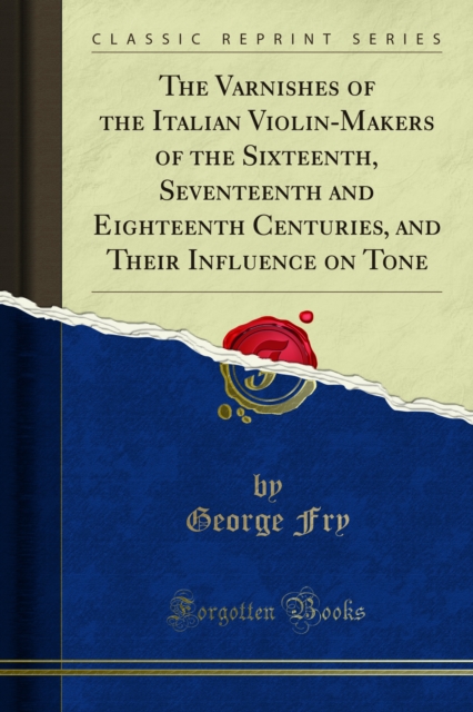 The Varnishes of the Italian Violin-Makers of the Sixteenth, Seventeenth and Eighteenth Centuries, and Their Influence on Tone, PDF eBook