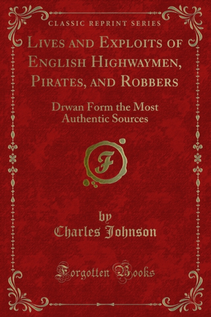Lives and Exploits of English Highwaymen, Pirates, and Robbers : Drwan Form the Most Authentic Sources, PDF eBook