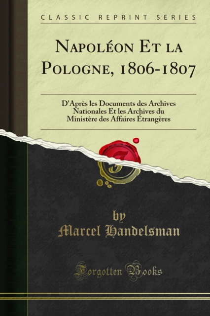Napoleon Et la Pologne, 1806-1807 : D'Apres les Documents des Archives Nationales Et les Archives du Ministere des Affaires Etrangeres, PDF eBook