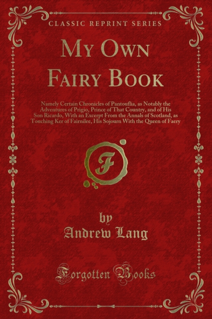 My Own Fairy Book : Namely Certain Chronicles of Pantouflia, as Notably the Adventures of Prigio, Prince of That Country, and of His Son Ricardo, With an Excerpt From the Annals of Scotland, as Touchi, PDF eBook