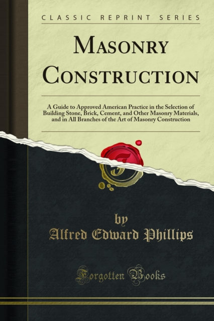 Masonry Construction : A Guide to Approved American Practice in the Selection of Building Stone, Brick, Cement, and Other Masonry Materials, and in All Braches of the Art of Masonry Construction, PDF eBook