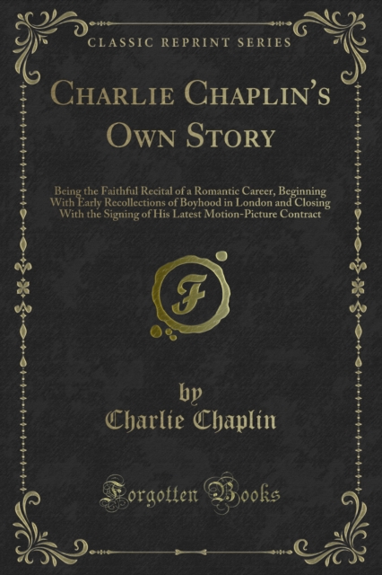 Charlie Chaplin's Own Story : Being the Faithful Recital of a Romantic Career, Beginning With Early Recollections of Boyhood in London and Closing With the Signing of His Latest Motion-Picture Contrac, PDF eBook
