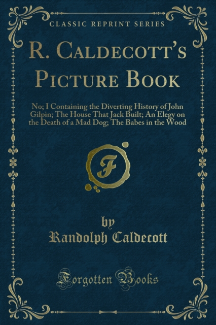 R. Caldecott's Picture Book : No; I Containing the Diverting History of John Gilpin; The House That Jack Built; An Elegy on the Death of a Mad Dog; The Babes in the Wood, PDF eBook