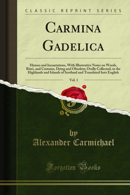 Carmina Gadelica : Hymns and Incantations, With Illustrative Notes on Words, Rites, and Customs, Dying and Obsolete; Orally Collected, in the Highlands and Islands of Scotland and Translated Into Engl, PDF eBook