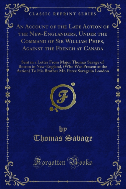 An Account of the Late Action of the New-Englanders, Under the Command of Sir William Phips, Against the French at Canada : Sent in a Letter From Major Thomas Savage of Boston in New-England, (Who Was, PDF eBook